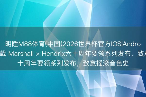 明陞M88体育(中国)2026世界杯官方IOS|Android手机app下载 Marshall × Hendrix六十周年要领系列发布，致意摇滚音色史
