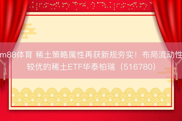m88体育 稀土策略属性再获新规夯实！布局流动性较优的稀土ETF华泰柏瑞（516780）