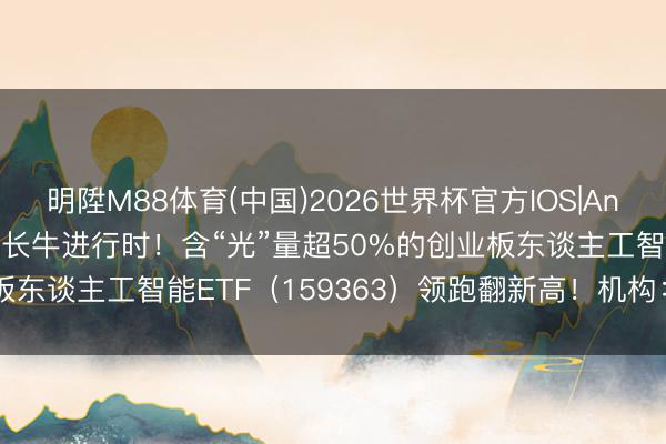 明陞M88体育(中国)2026世界杯官方IOS|Android手机app下载 AI长牛进行时！含“光”量超50%的创业板东谈主工智能ETF（159363）领跑翻新高！机构：坚贞看好算力