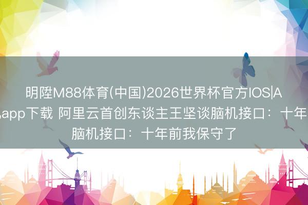 明陞M88体育(中国)2026世界杯官方IOS|Android手机app下载 阿里云首创东谈主王坚谈脑机接口：十年前我保守了