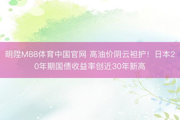 明陞M88体育中国官网 高油价阴云袒护!日本20年期国债收益率创近30年新高