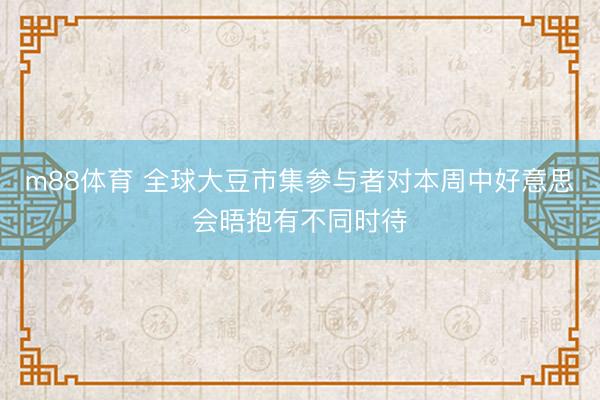 m88体育 全球大豆市集参与者对本周中好意思会晤抱有不同时待