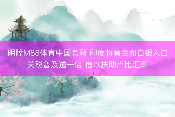 明陞M88体育中国官网 印度将黄金和白银入口关税普及逾一倍 借以扶助卢比汇率