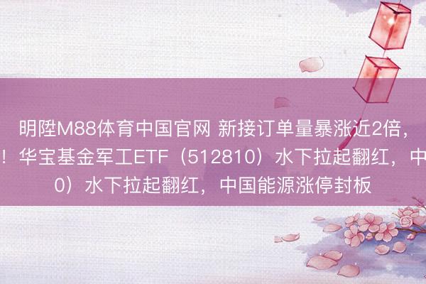 明陞M88体育中国官网 新接订单量暴涨近2倍，中船系逆市走强！华宝基金军工ETF（512810）水下拉起翻红，中国能源涨停封板