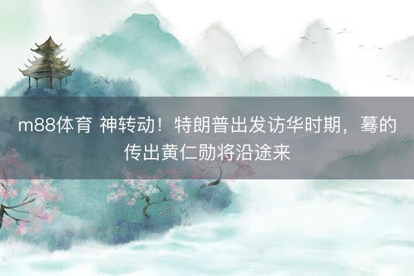 m88体育 神转动！特朗普出发访华时期，蓦的传出黄仁勋将沿途来