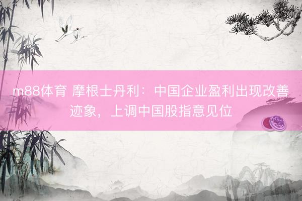 m88体育 摩根士丹利：中国企业盈利出现改善迹象，上调中国股指意见位
