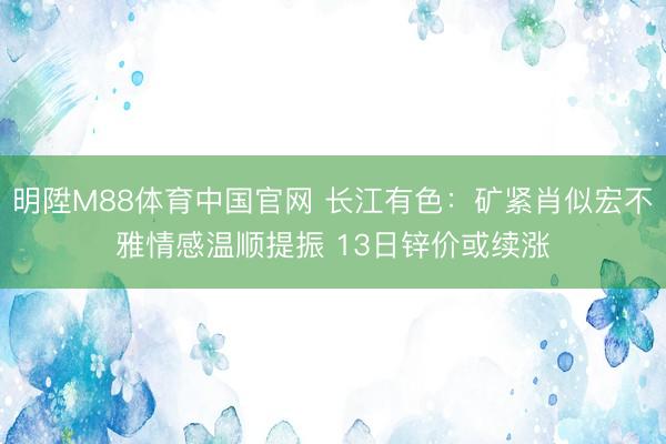 明陞M88体育中国官网 长江有色：矿紧肖似宏不雅情感温顺提振 13日锌价或续涨