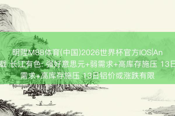 明陞M88体育(中国)2026世界杯官方IOS|Android手机app下载 长江有色: 强好意思元+弱需求+高库存施压 13日铝价或涨跌有限