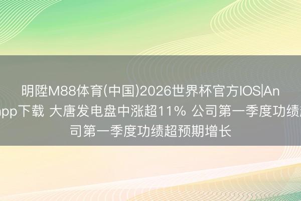 明陞M88体育(中国)2026世界杯官方IOS|Android手机app下载 大唐发电盘中涨超11% 公司第一季度功绩超预期增长
