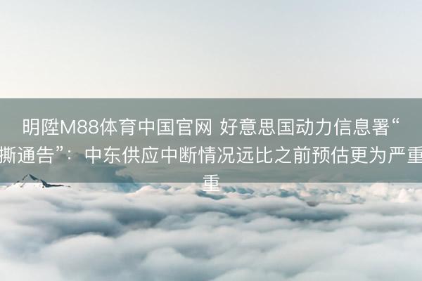 明陞M88体育中国官网 好意思国动力信息署“撕通告”：中东供应中断情况远比之前预估更为严重