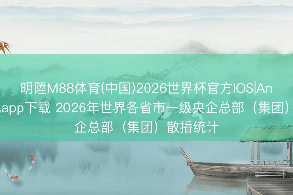 明陞M88体育(中国)2026世界杯官方IOS|Android手机app下载 2026年世界各省市一级央企总部（集团）散播统计