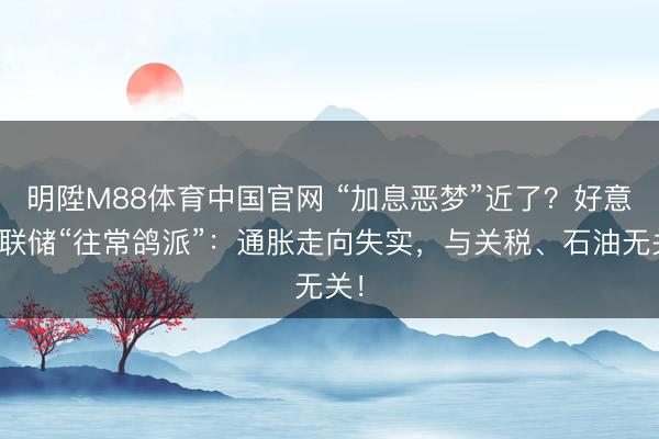 明陞M88体育中国官网 “加息恶梦”近了？好意思联储“往常鸽派”：通胀走向失实，与关税、石油无关！