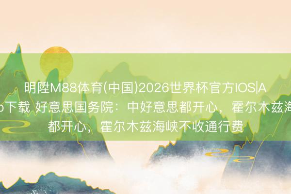 明陞M88体育(中国)2026世界杯官方IOS|Android手机app下载 好意思国务院：中好意思都开心，霍尔木兹海峡不收通行费