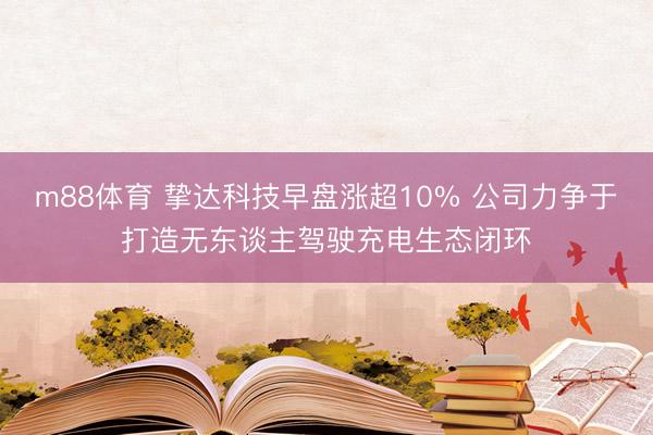 m88体育 挚达科技早盘涨超10% 公司力争于打造无东谈主驾驶充电生态闭环