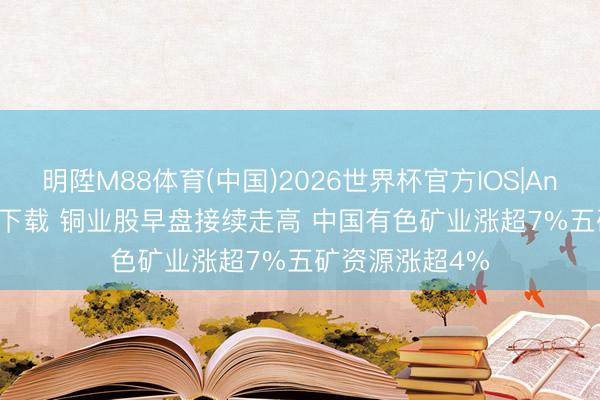 明陞M88体育(中国)2026世界杯官方IOS|Android手机app下载 铜业股早盘接续走高 中国有色矿业涨超7%五矿资源涨超4%
