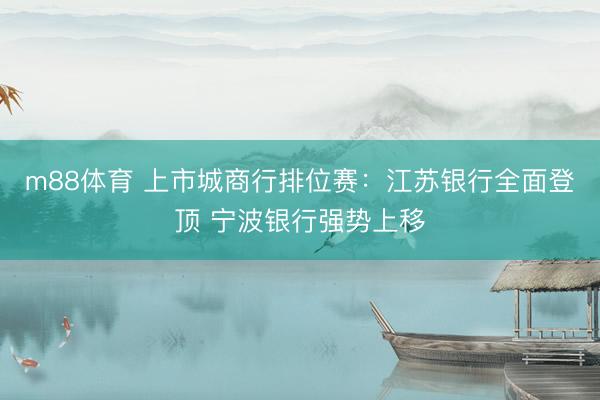 m88体育 上市城商行排位赛：江苏银行全面登顶 宁波银行强势上移