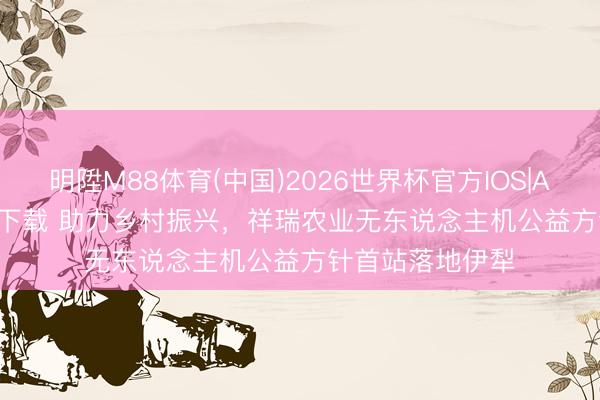 明陞M88体育(中国)2026世界杯官方IOS|Android手机app下载 助力乡村振兴，祥瑞农业无东说念主机公益方针首站落地伊犁