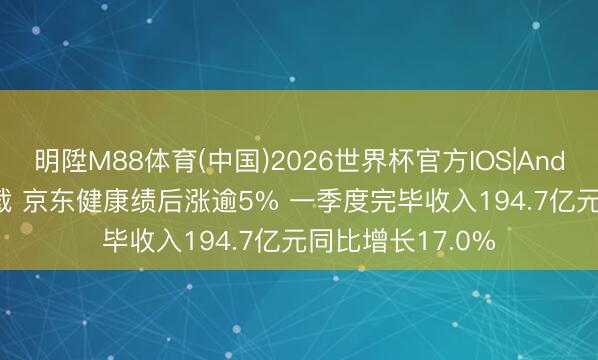 明陞M88体育(中国)2026世界杯官方IOS|Android手机app下载 京东健康绩后涨逾5% 一季度完毕收入194.7亿元同比增长17.0%