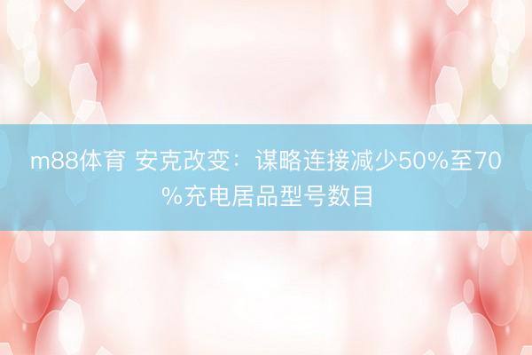 m88体育 安克改变：谋略连接减少50%至70%充电居品型号数目