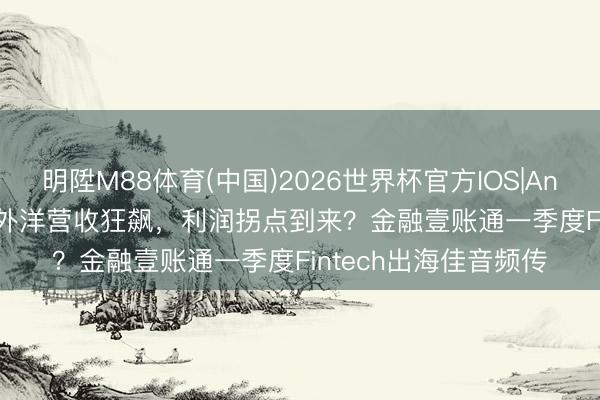 明陞M88体育(中国)2026世界杯官方IOS|Android手机app下载 外洋营收狂飙，利润拐点到来？金融壹账通一季度Fintech出海佳音频传