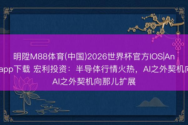 明陞M88体育(中国)2026世界杯官方IOS|Android手机app下载 宏利投资：半导体行情火热，AI之外契机向那儿扩展