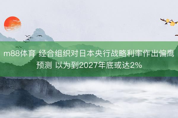 m88体育 经合组织对日本央行战略利率作出偏鹰预测 以为到2027年底或达2%