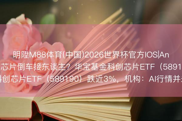 明陞M88体育(中国)2026世界杯官方IOS|Android手机app下载 国产芯片倒车接东谈主？华宝基金科创芯片ETF（589190）跌近3%，机构：AI行情并未落潮