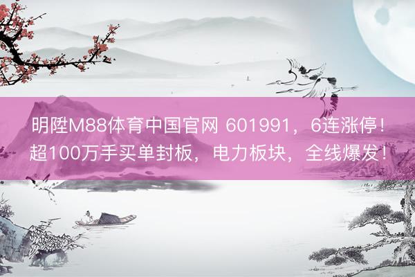 明陞M88体育中国官网 601991，6连涨停！超100万手买单封板，电力板块，全线爆发！