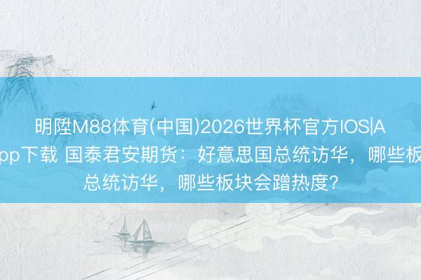 明陞M88体育(中国)2026世界杯官方IOS|Android手机app下载 国泰君安期货：好意思国总统访华，哪些板块会蹭热度？