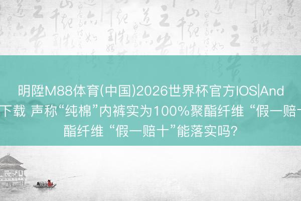 明陞M88体育(中国)2026世界杯官方IOS|Android手机app下载 声称“纯棉”内裤实为100%聚酯纤维 “假一赔十”能落实吗？