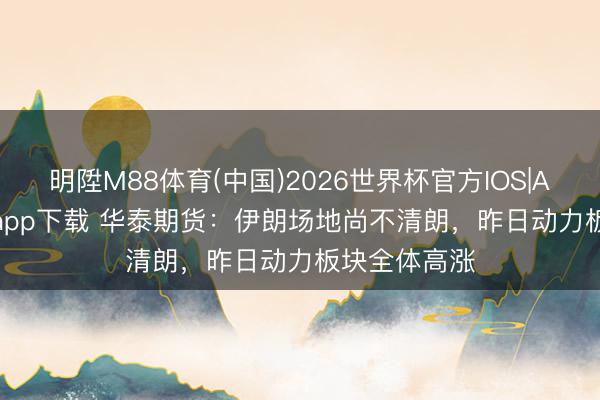 明陞M88体育(中国)2026世界杯官方IOS|Android手机app下载 华泰期货：伊朗场地尚不清朗，昨日动力板块全体高涨