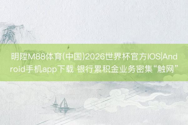 明陞M88体育(中国)2026世界杯官方IOS|Android手机app下载 银行累积金业务密集“触网”