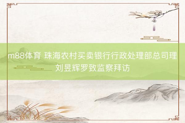 m88体育 珠海农村买卖银行行政处理部总司理刘昱辉罗致监察拜访