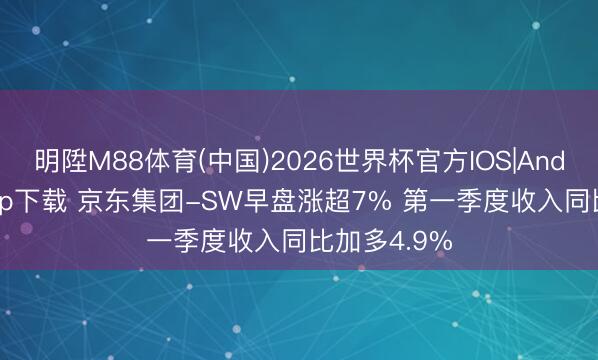 明陞M88体育(中国)2026世界杯官方IOS|Android手机app下载 京东集团-SW早盘涨超7% 第一季度收入同比加多4.9%