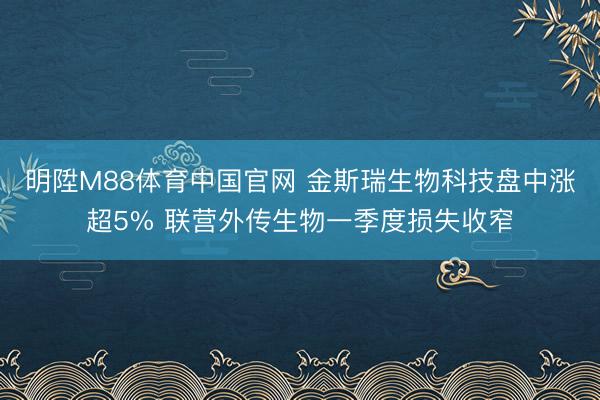 明陞M88体育中国官网 金斯瑞生物科技盘中涨超5% 联营外传生物一季度损失收窄