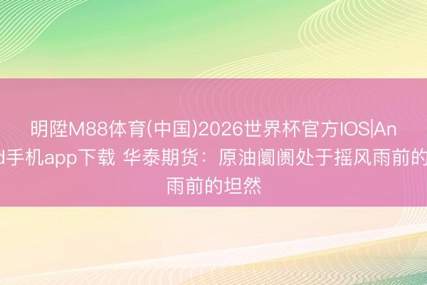 明陞M88体育(中国)2026世界杯官方IOS|Android手机app下载 华泰期货：原油阛阓处于摇风雨前的坦然