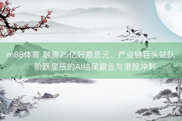m88体育 融资25亿好意思元、产业链巨头站队：阶跃星辰的AI结尾霸业与港股冲刺