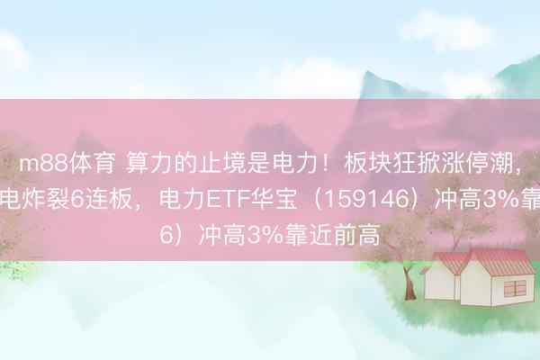 m88体育 算力的止境是电力！板块狂掀涨停潮，大唐发电炸裂6连板，电力ETF华宝（159146）冲高3%靠近前高