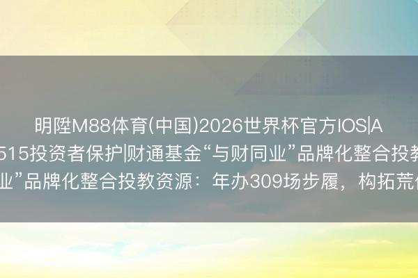 明陞M88体育(中国)2026世界杯官方IOS|Android手机app下载 515投资者保护|财通基金“与财同业”品牌化整合投教资源：年办309场步履，构拓荒体化投教体系