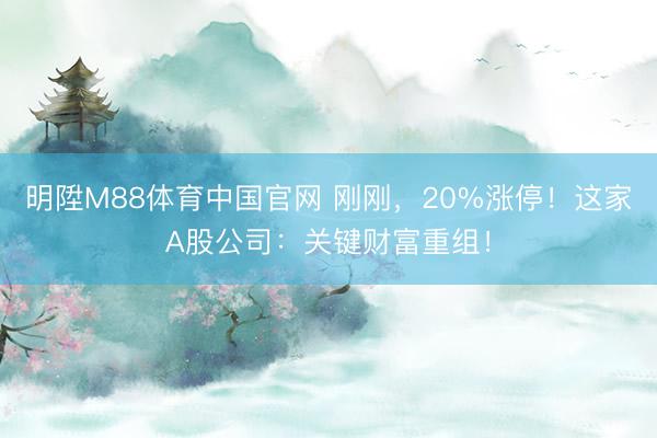 明陞M88体育中国官网 刚刚，20%涨停！这家A股公司：关键财富重组！