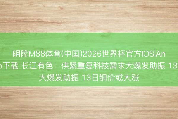 明陞M88体育(中国)2026世界杯官方IOS|Android手机app下载 长江有色：供紧重复科技需求大爆发助振 13日铜价或大涨