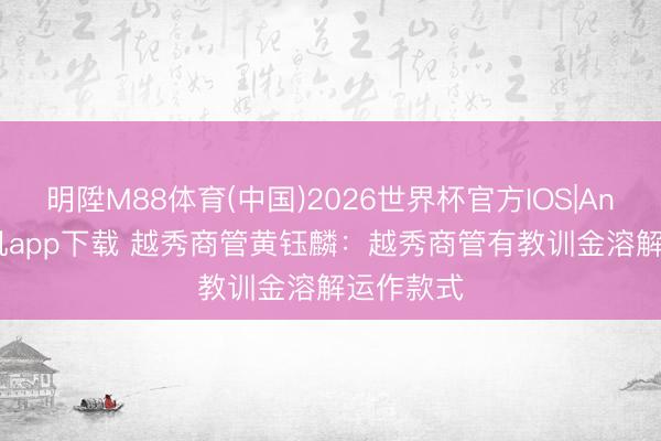 明陞M88体育(中国)2026世界杯官方IOS|Android手机app下载 越秀商管黄钰麟：越秀商管有教训金溶解运作款式