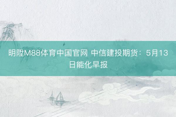 明陞M88体育中国官网 中信建投期货：5月13日能化早报