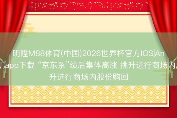 明陞M88体育(中国)2026世界杯官方IOS|Android手机app下载 “京东系”绩后集体高涨 挑升进行商场内股份购回