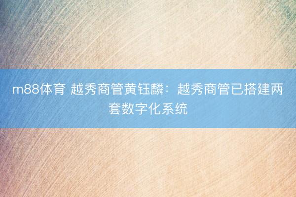 m88体育 越秀商管黄钰麟：越秀商管已搭建两套数字化系统