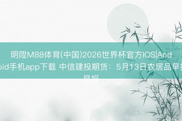 明陞M88体育(中国)2026世界杯官方IOS|Android手机app下载 中信建投期货：5月13日农居品早报