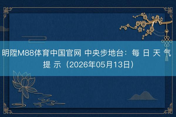 明陞M88体育中国官网 中央步地台：每 日 天 气 提 示（2026年05月13日）