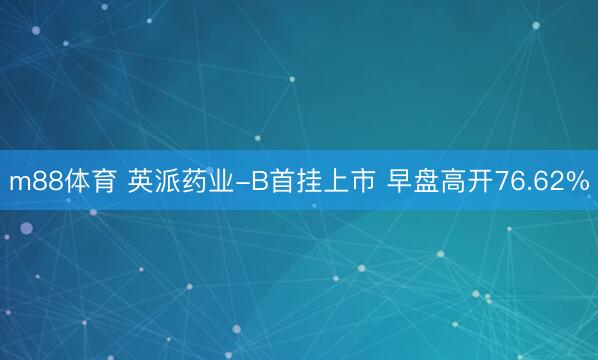m88体育 英派药业-B首挂上市 早盘高开76.62%