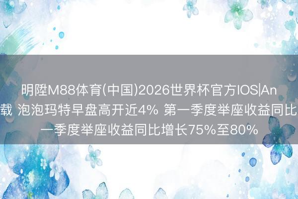 明陞M88体育(中国)2026世界杯官方IOS|Android手机app下载 泡泡玛特早盘高开近4% 第一季度举座收益同比增长75%至80%