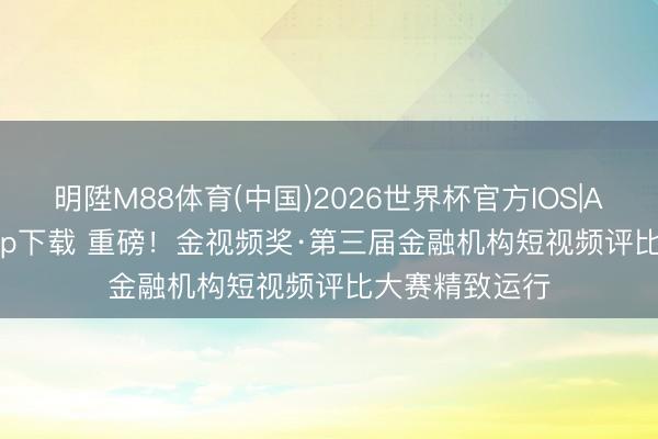 明陞M88体育(中国)2026世界杯官方IOS|Android手机app下载 重磅！金视频奖·第三届金融机构短视频评比大赛精致运行